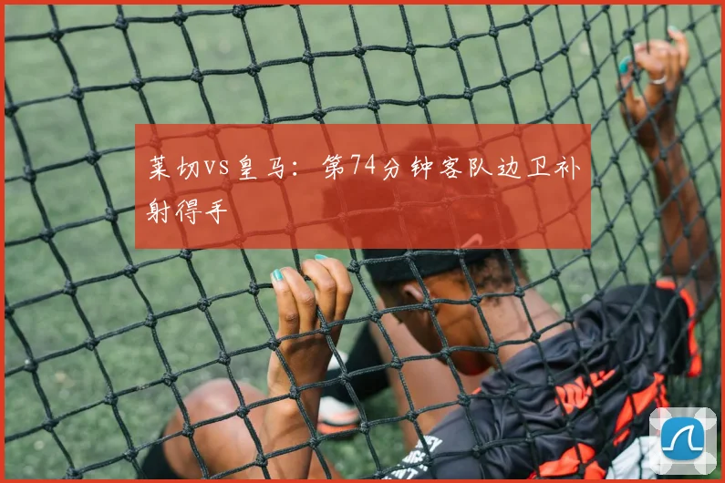 莱切vs皇马:第74分钟客队边卫补射得手