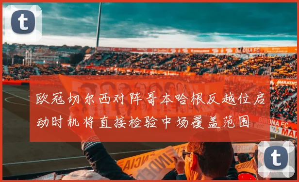 欧冠切尔西对阵哥本哈根反越位启动时机将直接检验中场覆盖范围
