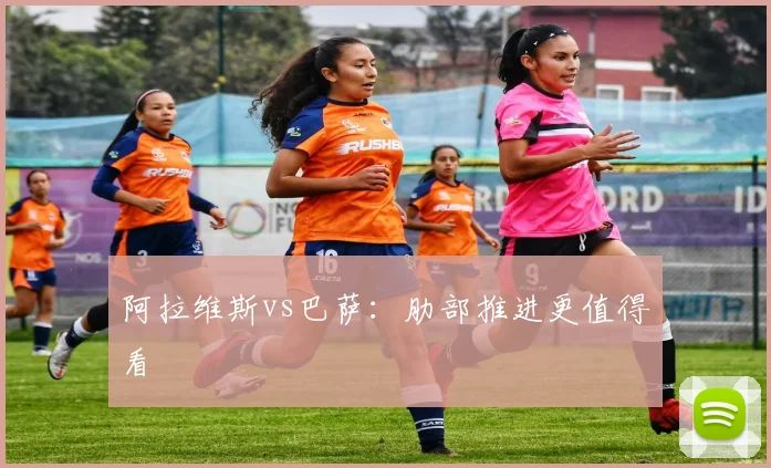 阿拉维斯vs巴萨：肋部推进更值得看