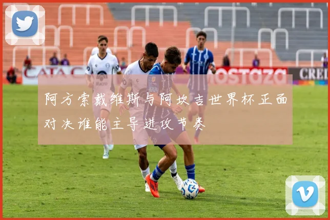 阿方索戴维斯与阿坎吉世界杯正面对决谁能主导进攻节奏
