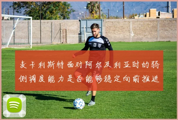 麦卡利斯特面对阿尔及利亚时的弱侧调度能力是否能够稳定向前推进