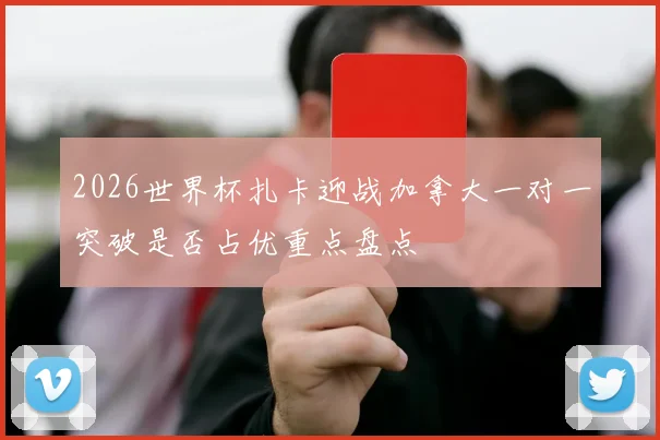 2026世界杯扎卡迎战加拿大一对一突破是否占优重点盘点