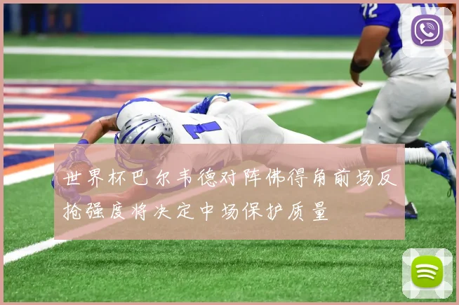 世界杯巴尔韦德对阵佛得角前场反抢强度将决定中场保护质量